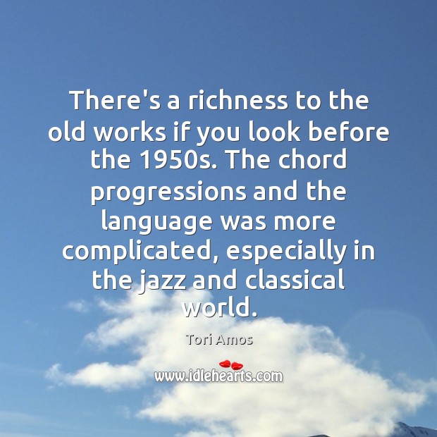 There’s a richness to the old works if you look before the 1950 Tori Amos Picture Quote