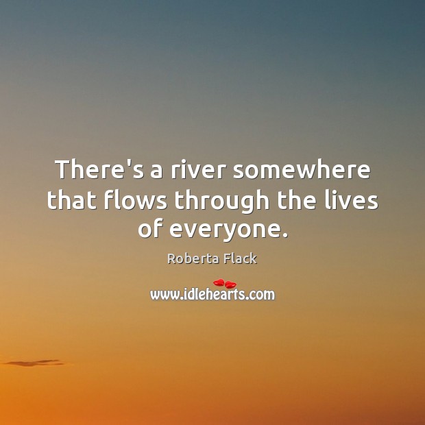There’s a river somewhere that flows through the lives of everyone. Roberta Flack Picture Quote