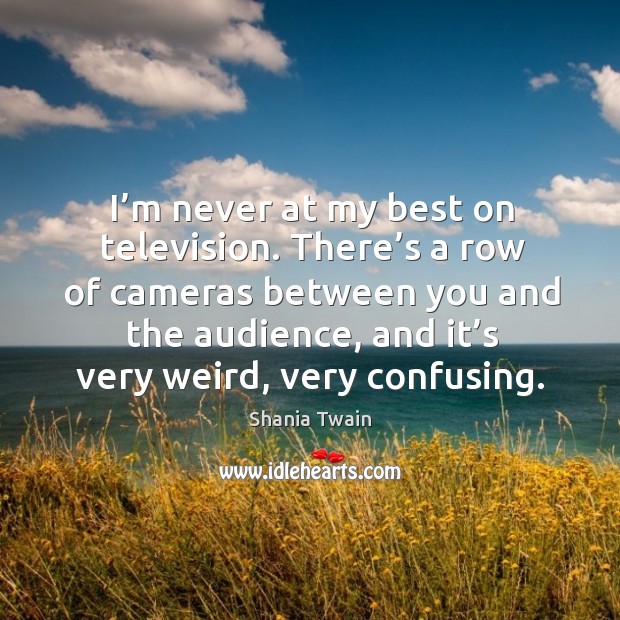 There’s a row of cameras between you and the audience, and it’s very weird, very confusing. Shania Twain Picture Quote