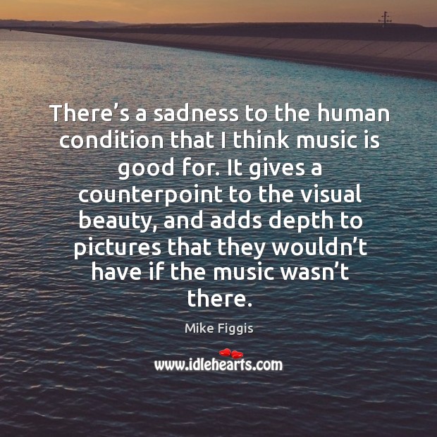 There’s a sadness to the human condition that I think music is good for. Mike Figgis Picture Quote