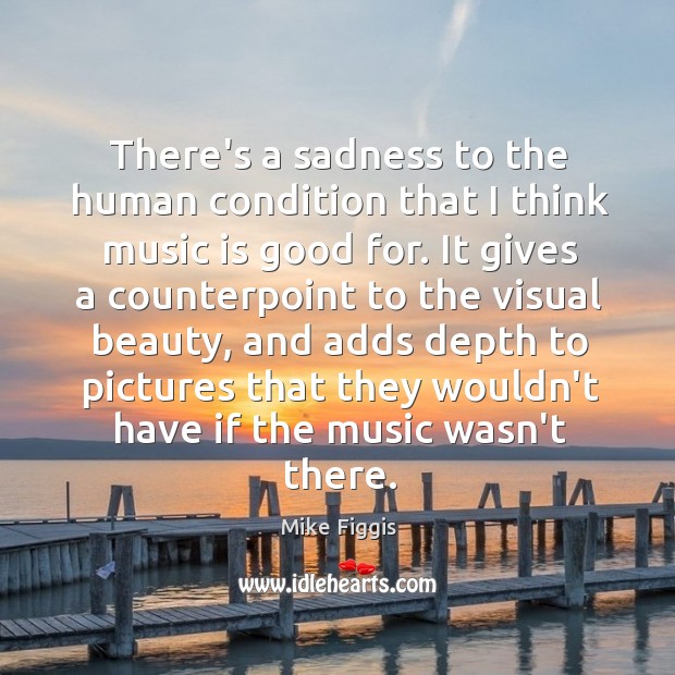 There’s a sadness to the human condition that I think music is Image