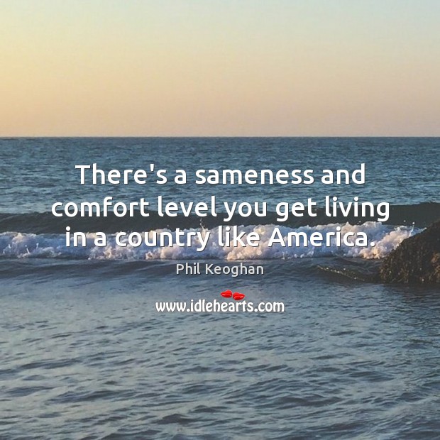 There’s a sameness and comfort level you get living in a country like America. Phil Keoghan Picture Quote