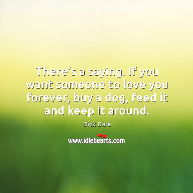 There’s a saying. If you want someone to love you forever, buy a dog, feed it and keep it around. Image
