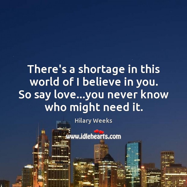 There’s a shortage in this world of I believe in you. So Hilary Weeks Picture Quote