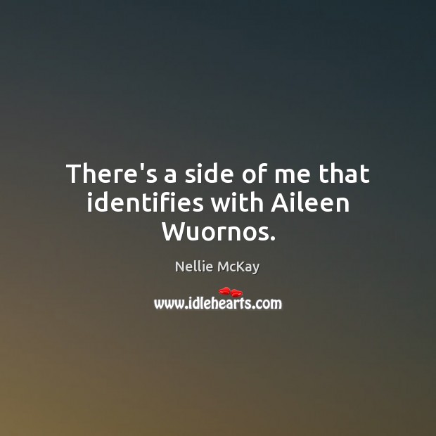There’s a side of me that identifies with Aileen Wuornos. Nellie McKay Picture Quote