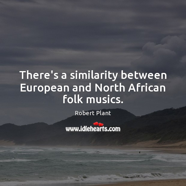 There’s a similarity between European and North African folk musics. Robert Plant Picture Quote