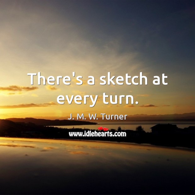 There’s a sketch at every turn. J. M. W. Turner Picture Quote