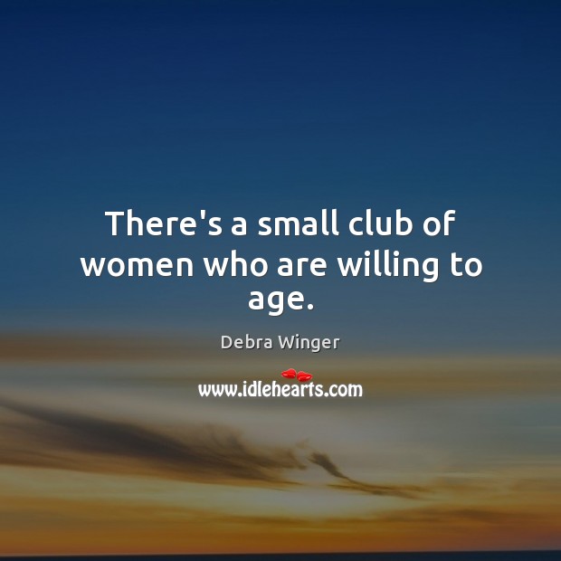 There’s a small club of women who are willing to age. Debra Winger Picture Quote