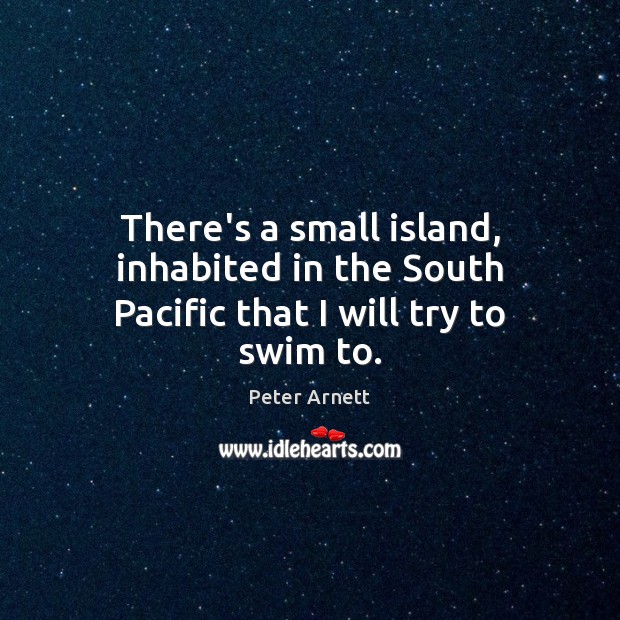There’s a small island, inhabited in the South Pacific that I will try to swim to. Peter Arnett Picture Quote