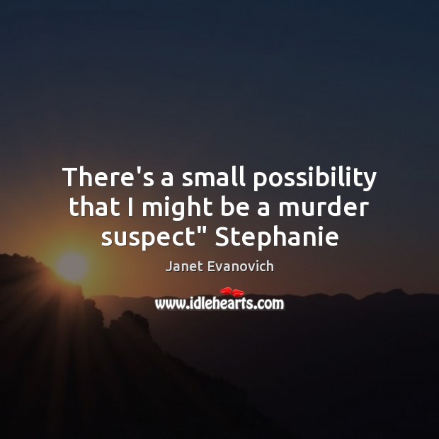 There’s a small possibility that I might be a murder suspect” Stephanie Janet Evanovich Picture Quote