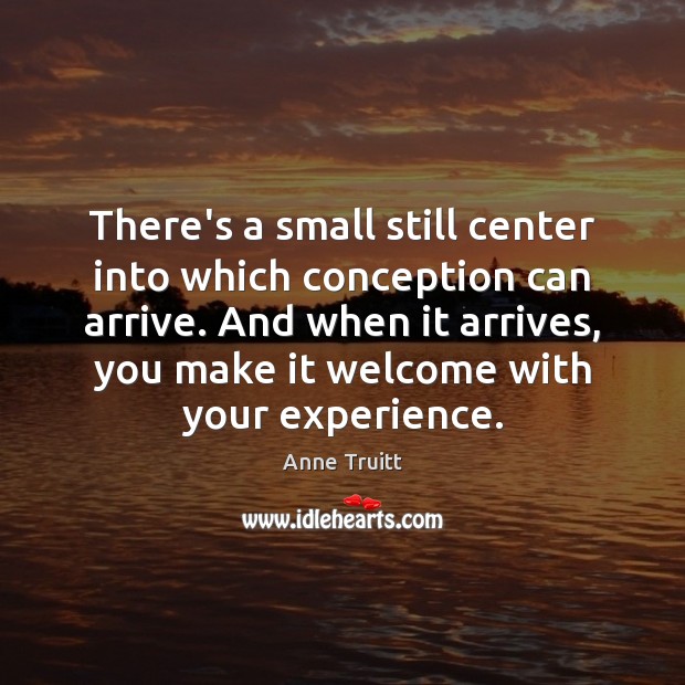 There’s a small still center into which conception can arrive. And when Anne Truitt Picture Quote