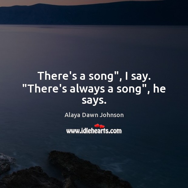 There’s a song”, I say. “There’s always a song”, he says. Alaya Dawn Johnson Picture Quote