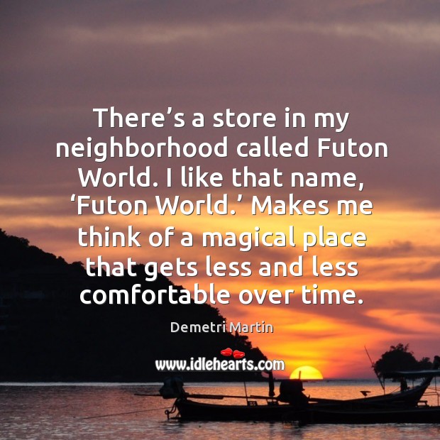 There’s a store in my neighborhood called futon world. I like that name, ‘futon world.’ Demetri Martin Picture Quote