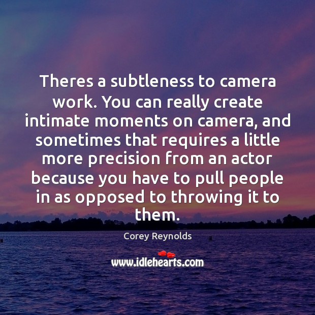 Theres a subtleness to camera work. You can really create intimate moments Corey Reynolds Picture Quote