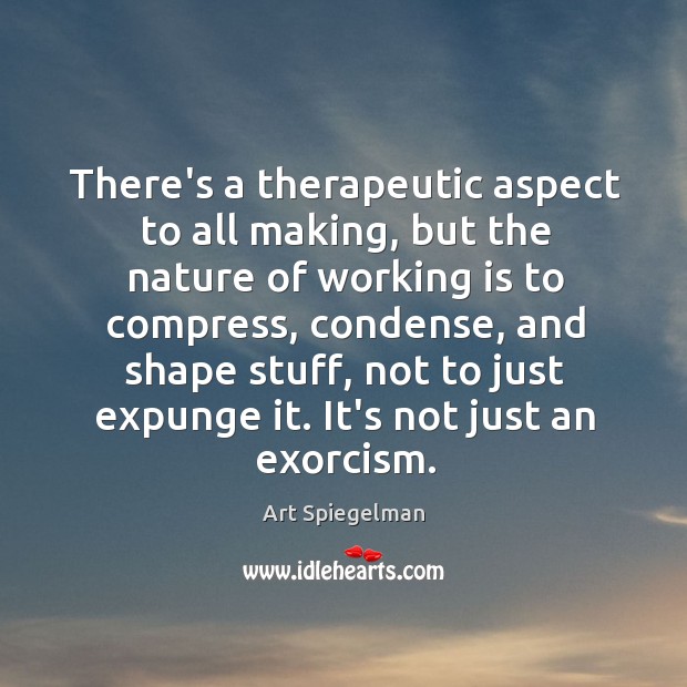 There’s a therapeutic aspect to all making, but the nature of working Art Spiegelman Picture Quote