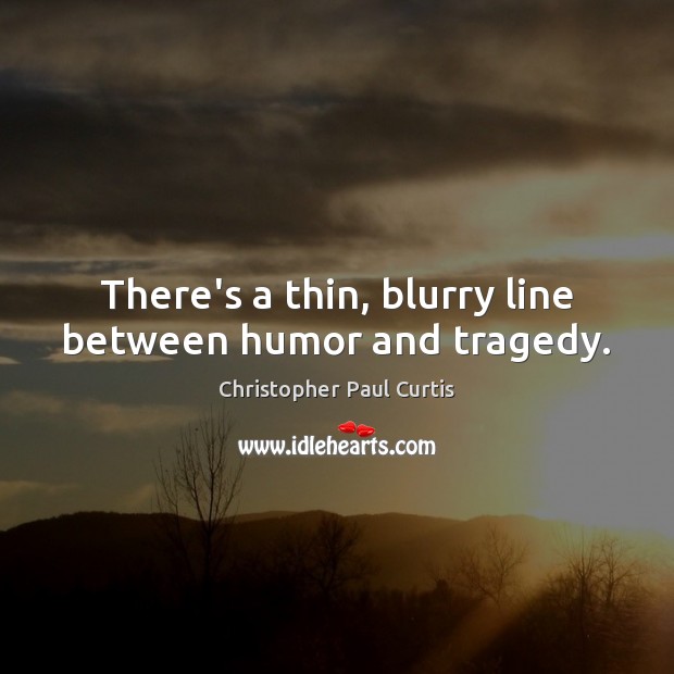 There’s a thin, blurry line between humor and tragedy. Christopher Paul Curtis Picture Quote