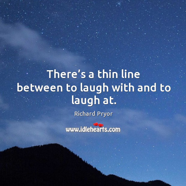 There’s a thin line between to laugh with and to laugh at. Richard Pryor Picture Quote