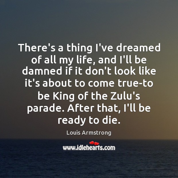There’s a thing I’ve dreamed of all my life, and I’ll be Louis Armstrong Picture Quote