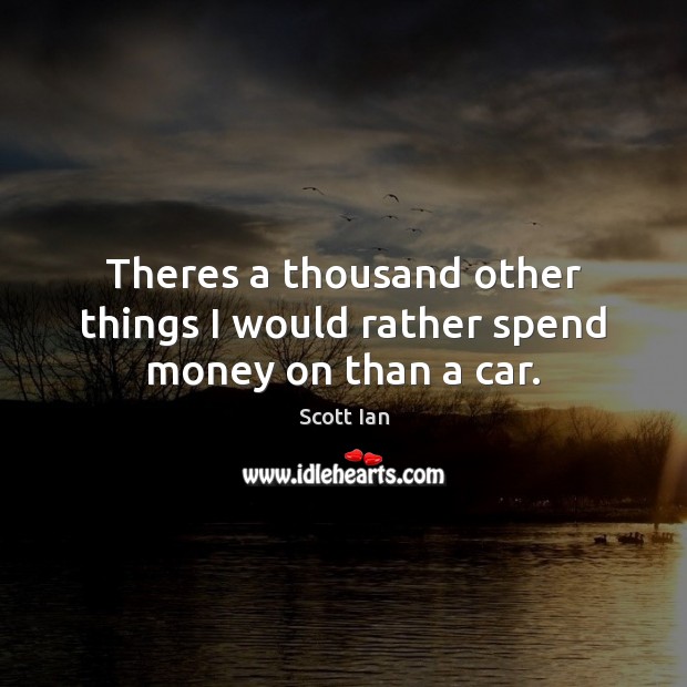 Theres a thousand other things I would rather spend money on than a car. Scott Ian Picture Quote