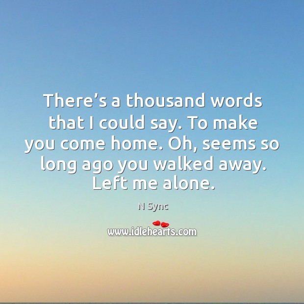 There’s a thousand words that I could say. To make you come home. Oh, seems so long ago you walked away. Left me alone. N Sync Picture Quote