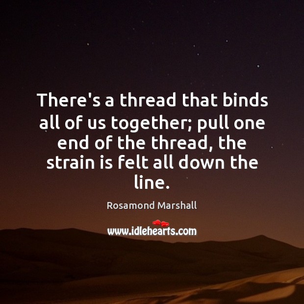 There’s a thread that binds all of us together; pull one end Rosamond Marshall Picture Quote