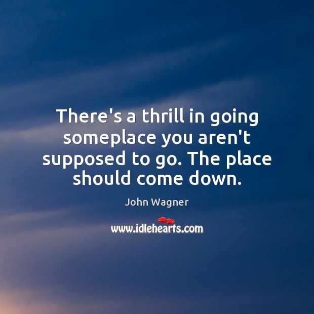 There’s a thrill in going someplace you aren’t supposed to go. The place should come down. John Wagner Picture Quote