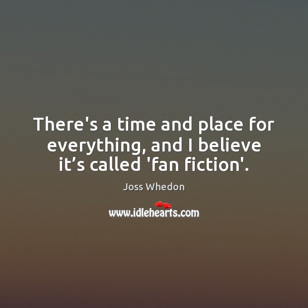 There’s a time and place for everything, and I believe it’s called ‘fan fiction’. Joss Whedon Picture Quote