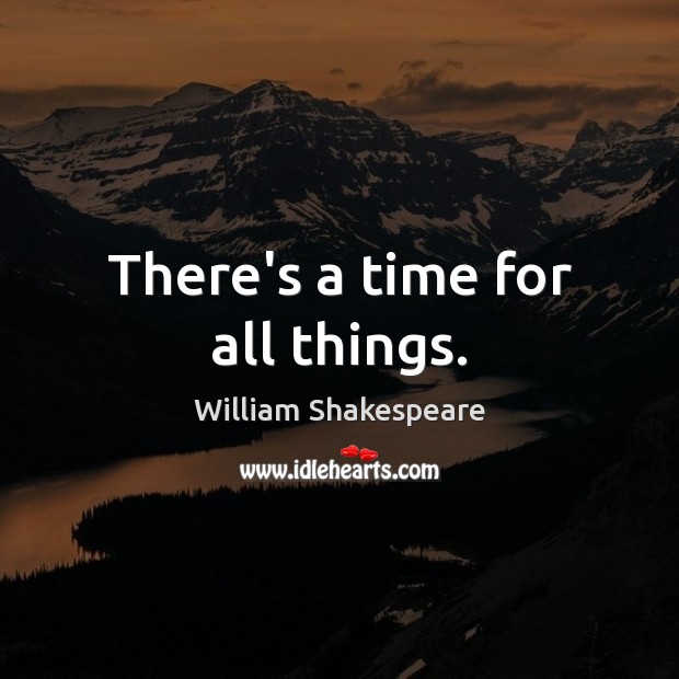 There’s a time for all things. William Shakespeare Picture Quote