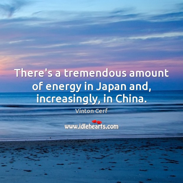 There’s a tremendous amount of energy in Japan and, increasingly, in China. Vinton Cerf Picture Quote