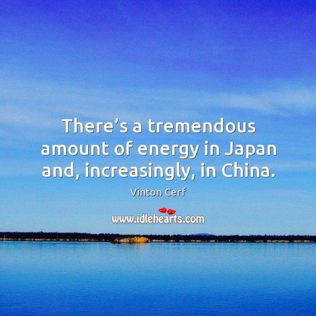 There’s a tremendous amount of energy in japan and, increasingly, in china. Vinton Cerf Picture Quote