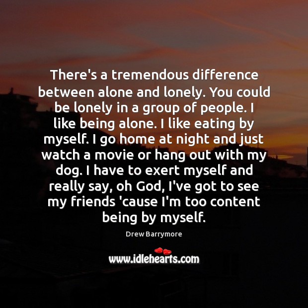 There’s a tremendous difference between alone and lonely. You could be lonely Lonely Quotes Image