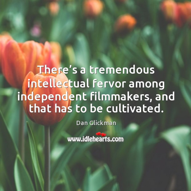 There’s a tremendous intellectual fervor among independent filmmakers, and that has to be cultivated. Dan Glickman Picture Quote