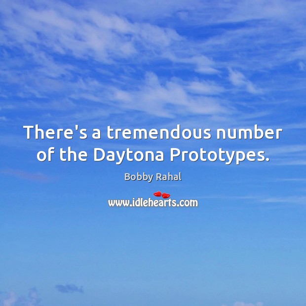 There’s a tremendous number of the Daytona Prototypes. 