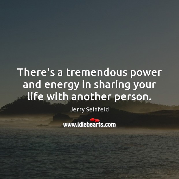 There’s a tremendous power and energy in sharing your life with another person. Jerry Seinfeld Picture Quote