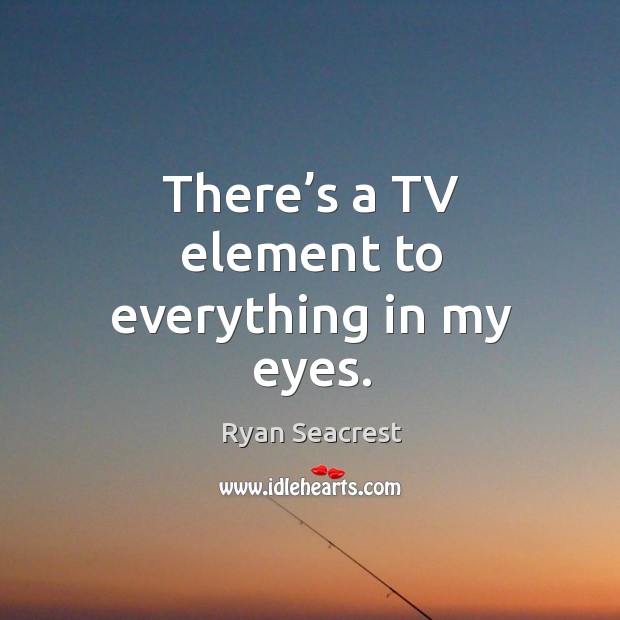 There’s a tv element to everything in my eyes. Image