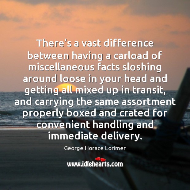 There’s a vast difference between having a carload of miscellaneous facts sloshing George Horace Lorimer Picture Quote