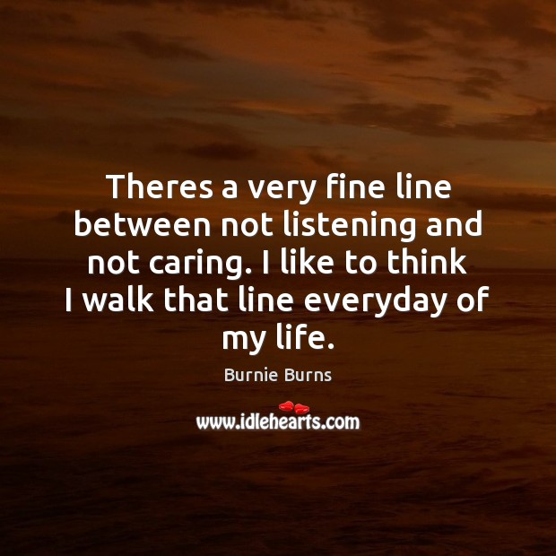 Theres a very fine line between not listening and not caring. I Care Quotes Image