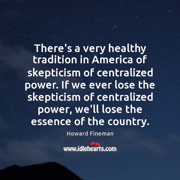 There’s a very healthy tradition in America of skepticism of centralized power. Howard Fineman Picture Quote