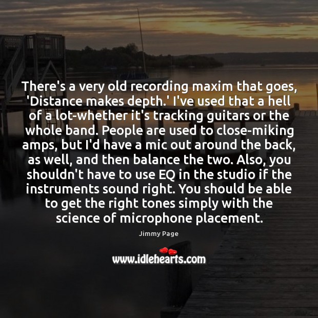 There’s a very old recording maxim that goes, ‘Distance makes depth.’ Jimmy Page Picture Quote