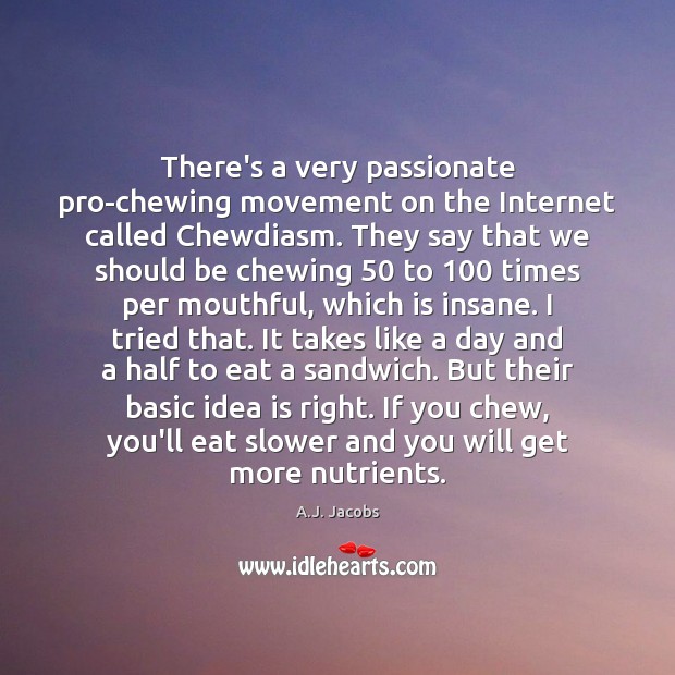There’s a very passionate pro-chewing movement on the Internet called Chewdiasm. They A.J. Jacobs Picture Quote