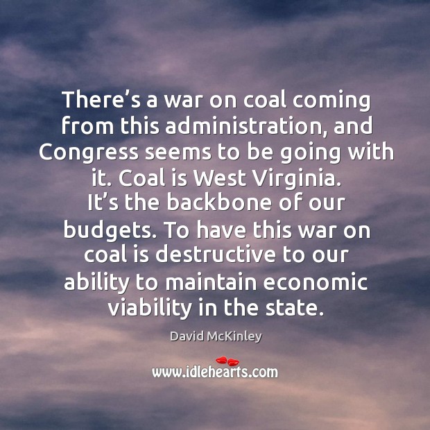 There’s a war on coal coming from this administration, and congress seems to be going with it. David McKinley Picture Quote