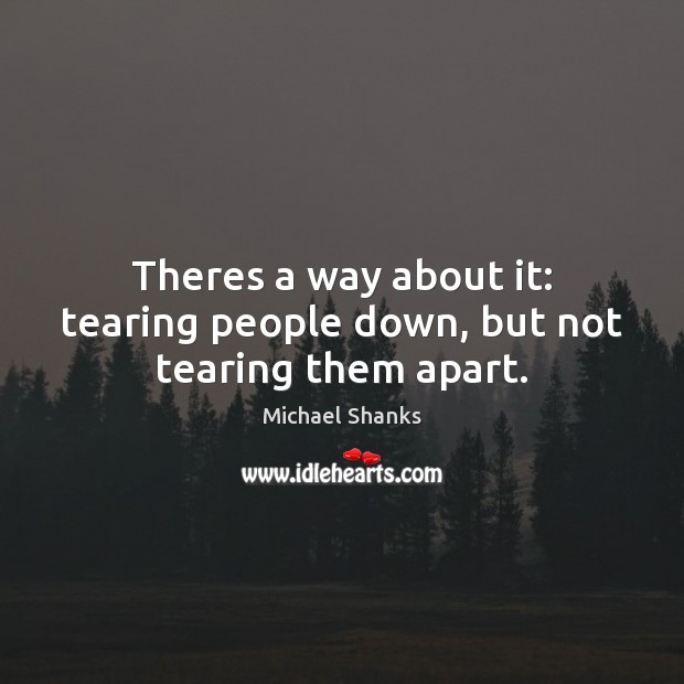 Theres a way about it: tearing people down, but not tearing them apart. Michael Shanks Picture Quote