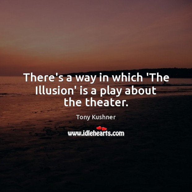 There’s a way in which ‘The Illusion’ is a play about the theater. Tony Kushner Picture Quote