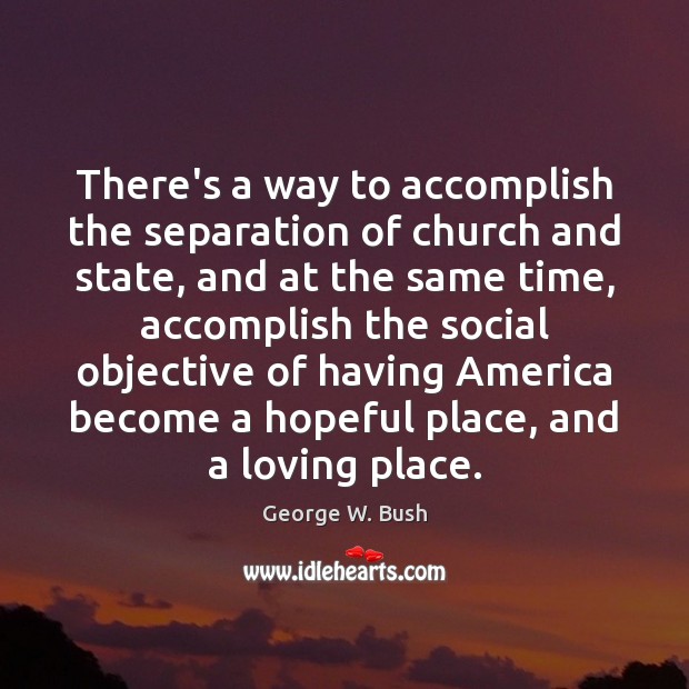 There’s a way to accomplish the separation of church and state, and George W. Bush Picture Quote