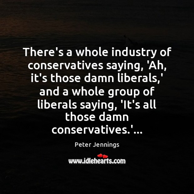 There’s a whole industry of conservatives saying, ‘Ah, it’s those damn liberals, Peter Jennings Picture Quote