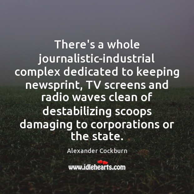 There’s a whole journalistic-industrial complex dedicated to keeping newsprint, TV screens and Alexander Cockburn Picture Quote