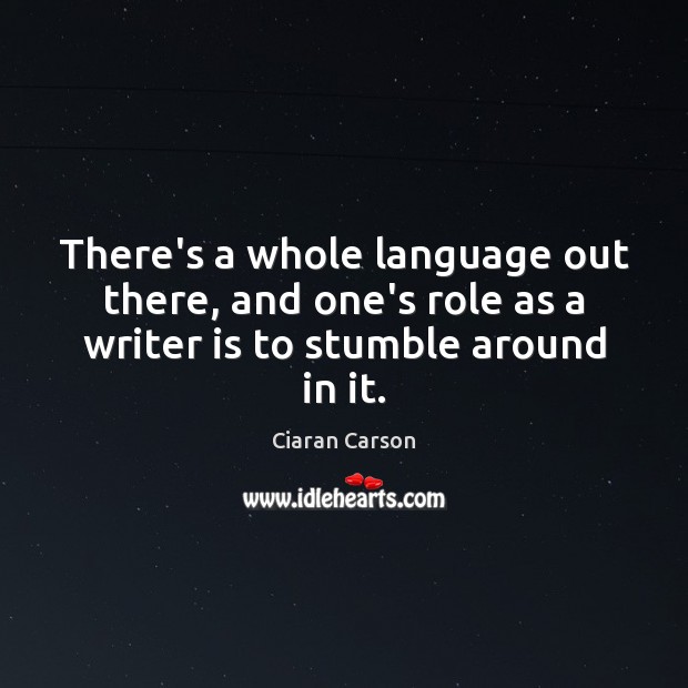 There’s a whole language out there, and one’s role as a writer is to stumble around in it. Ciaran Carson Picture Quote