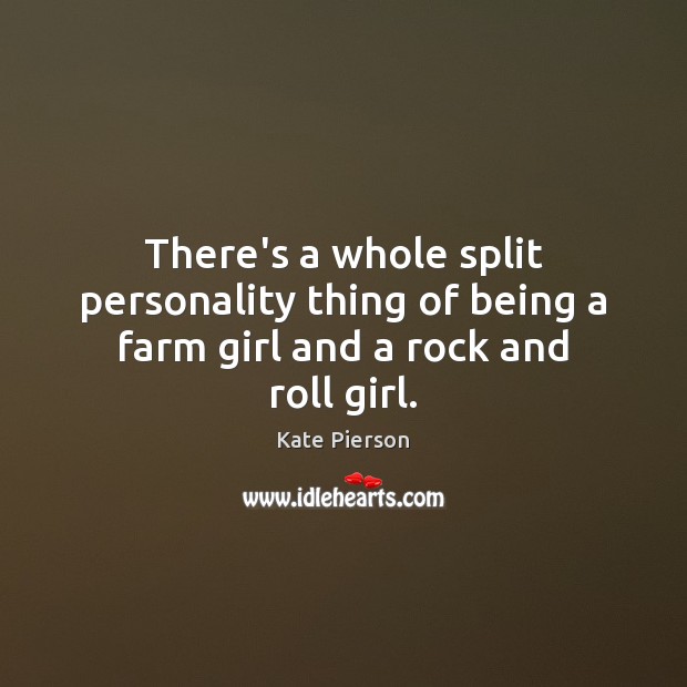 There’s a whole split personality thing of being a farm girl and a rock and roll girl. 