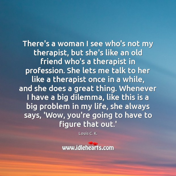 There’s a woman I see who’s not my therapist, but she’s like Louis C. K. Picture Quote