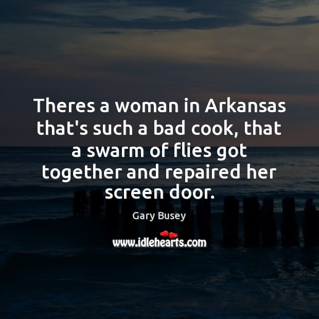Theres a woman in Arkansas that’s such a bad cook, that a Gary Busey Picture Quote